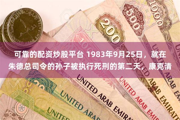 可靠的配资炒股平台 1983年9月25日，就在朱德总司令的孙子被执行死刑的第二天，康克清