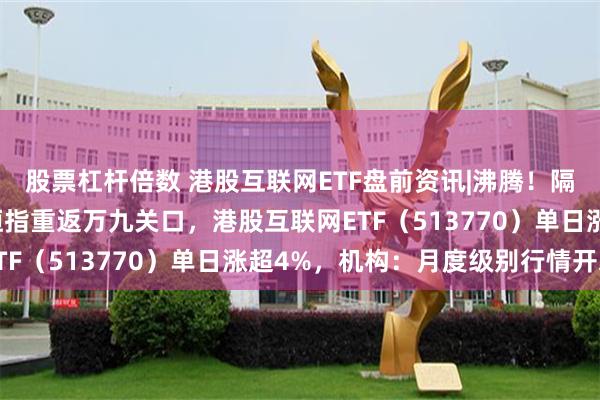 股票杠杆倍数 港股互联网ETF盘前资讯|沸腾！隔夜中概暴涨近10%，恒指重返万九关口，港股互联网ETF（513770）单日涨超4%，机构：月度级别行情开启