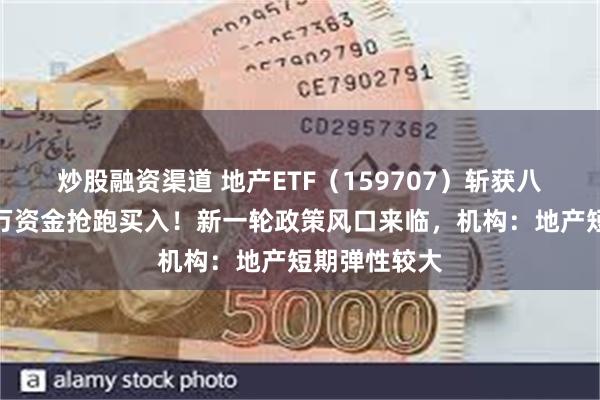 炒股融资渠道 地产ETF（159707）斩获八连阳，超千万资金抢跑买入！新一轮政策风口来临，机构：地产短期弹性较大