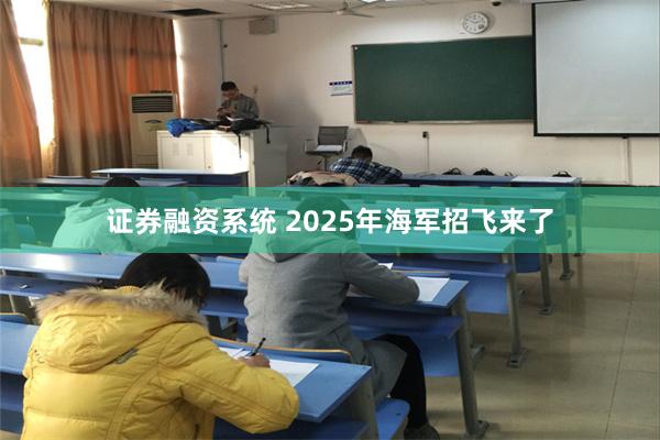 证券融资系统 2025年海军招飞来了