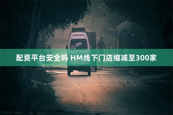 配资平台安全吗 HM线下门店缩减至300家