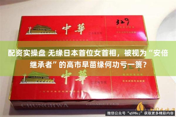 配资实操盘 无缘日本首位女首相，被视为“安倍继承者”的高市早苗缘何功亏一篑？