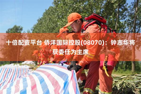 十倍配资平台 侨洋国际控股(08070)：钟志华将获委任为主席