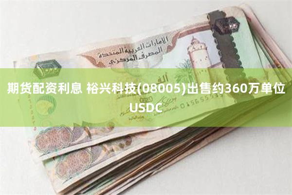 期货配资利息 裕兴科技(08005)出售约360万单位USDC