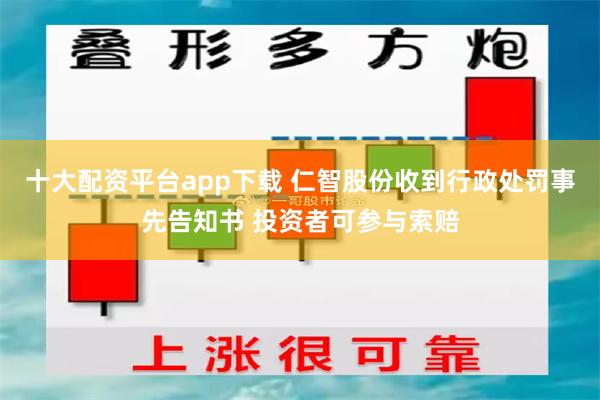 十大配资平台app下载 仁智股份收到行政处罚事先告知书 投资者可参与索赔