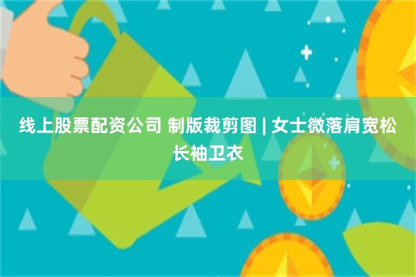 线上股票配资公司 制版裁剪图 | 女士微落肩宽松长袖卫衣