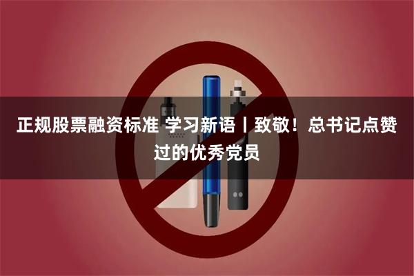 正规股票融资标准 学习新语丨致敬！总书记点赞过的优秀党员