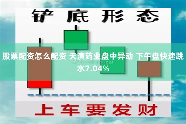 股票配资怎么配资 天演药业盘中异动 下午盘快速跳水7.04%