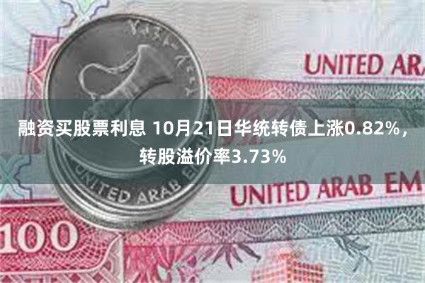 融资买股票利息 10月21日华统转债上涨0.82%，转股溢价率3.73%