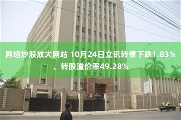 网络炒股放大网站 10月24日立讯转债下跌1.83%，转股溢价率49.28%