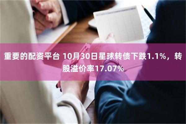 重要的配资平台 10月30日星球转债下跌1.1%，转股溢价率17.07%