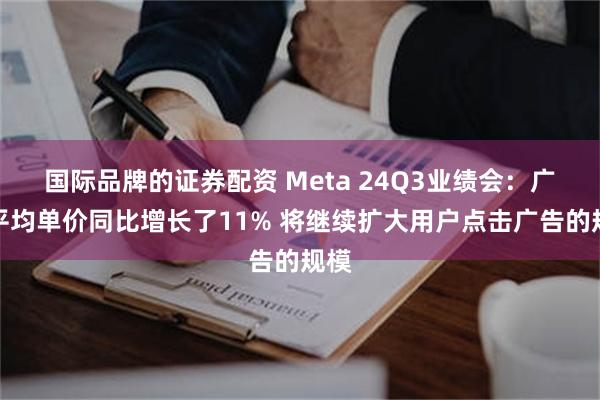 国际品牌的证券配资 Meta 24Q3业绩会：广告平均单价同比增长了11% 将继续扩大用户点击广告的规模