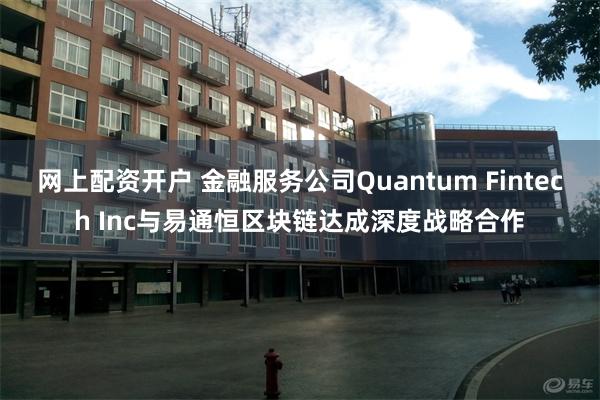 网上配资开户 金融服务公司Quantum Fintech Inc与易通恒区块链达成深度战略合作