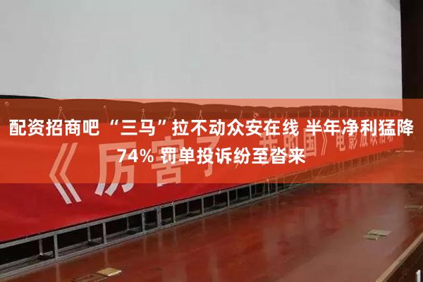 配资招商吧 “三马”拉不动众安在线 半年净利猛降74% 罚单投诉纷至沓来