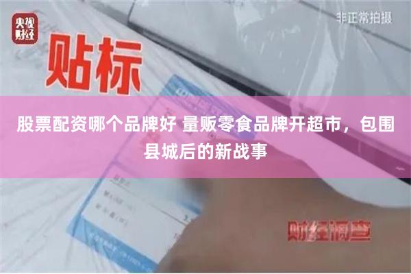 股票配资哪个品牌好 量贩零食品牌开超市，包围县城后的新战事