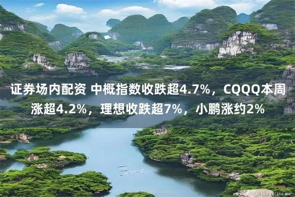 证券场内配资 中概指数收跌超4.7%，CQQQ本周涨超4.2%，理想收跌超7%，小鹏涨约2%