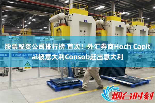 股票配资公司排行榜 首次！外汇券商Hoch Capital被意大利Consob赶出意大利