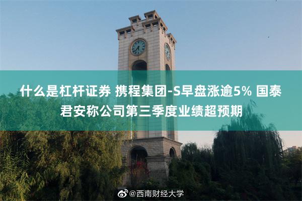 什么是杠杆证券 携程集团-S早盘涨逾5% 国泰君安称公司第三季度业绩超预期