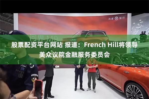 股票配资平台网站 报道：French Hill将领导美众议院金融服务委员会