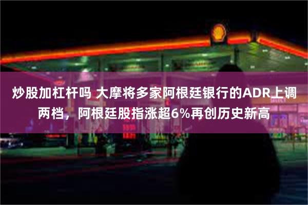 炒股加杠杆吗 大摩将多家阿根廷银行的ADR上调两档，阿根廷股指涨超6%再创历史新高