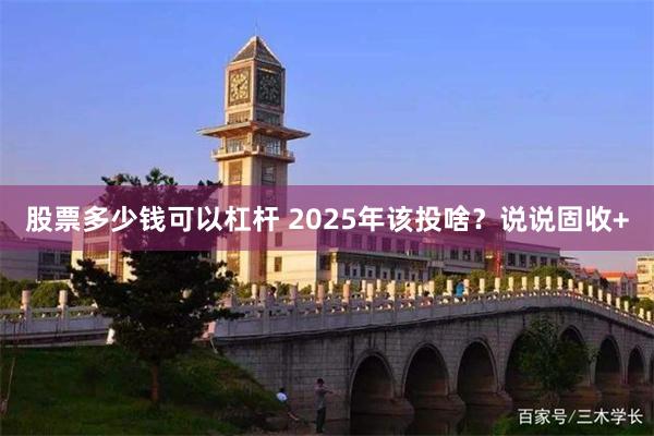 股票多少钱可以杠杆 2025年该投啥？说说固收+