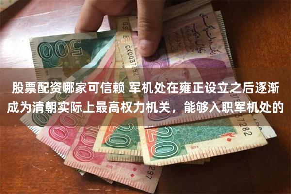 股票配资哪家可信赖 军机处在雍正设立之后逐渐成为清朝实际上最高权力机关，能够入职军机处的