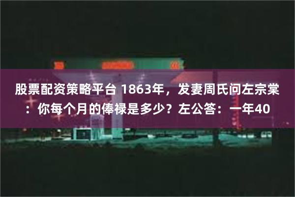 股票配资策略平台 1863年，发妻周氏问左宗棠：你每个月的俸禄是多少？左公答：一年40