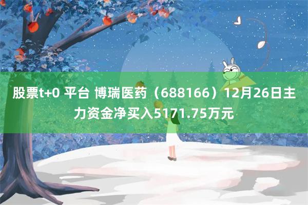 股票t+0 平台 博瑞医药（688166）12月26日主力资金净买入5171.75万元