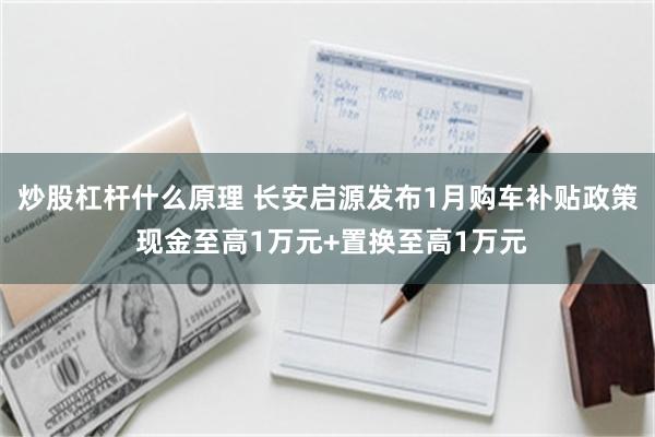 炒股杠杆什么原理 长安启源发布1月购车补贴政策 现金至高1万元+置换至高1万元