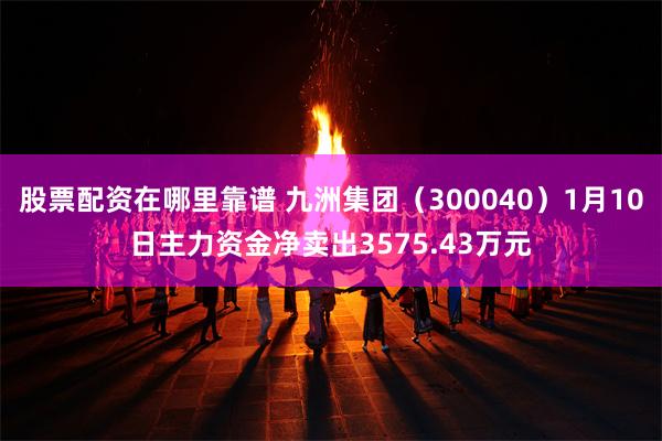 股票配资在哪里靠谱 九洲集团（300040）1月10日主力资金净卖出3575.43万元