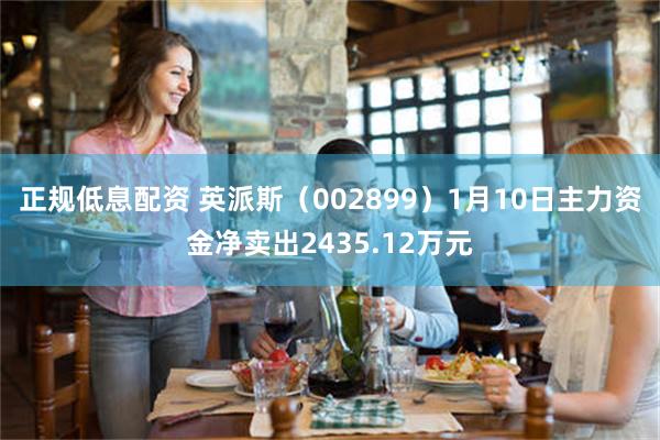 正规低息配资 英派斯（002899）1月10日主力资金净卖出2435.12万元