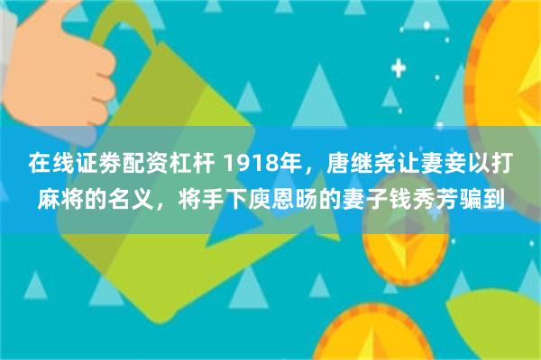 在线证劵配资杠杆 1918年，唐继尧让妻妾以打麻将的名义，将手下庾恩旸的妻子钱秀芳骗到