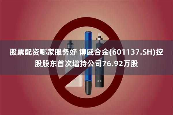 股票配资哪家服务好 博威合金(601137.SH)控股股东首次增持公司76.92万股