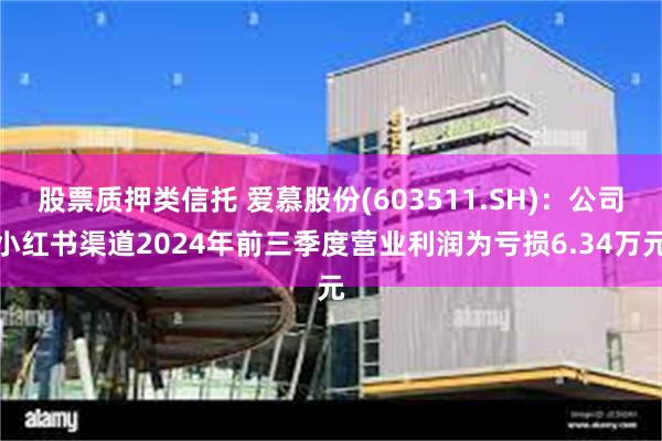 股票质押类信托 爱慕股份(603511.SH)：公司小红书渠道2024年前三季度营业利润为亏损6.34万元