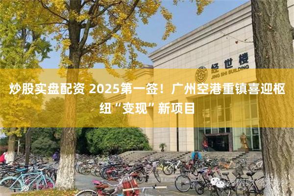 炒股实盘配资 2025第一签！广州空港重镇喜迎枢纽“变现”新项目