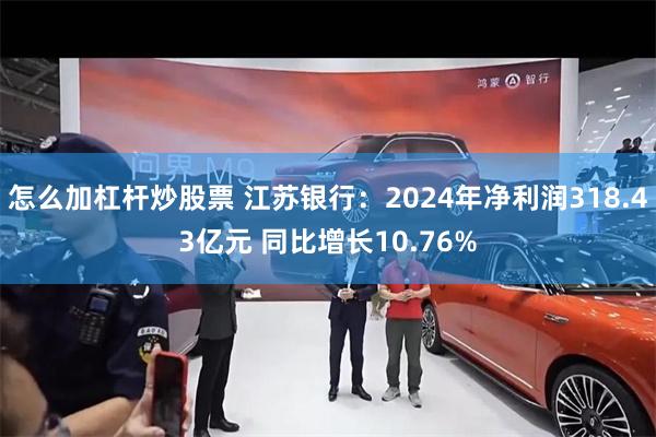 怎么加杠杆炒股票 江苏银行：2024年净利润318.43亿元 同比增长10.76%