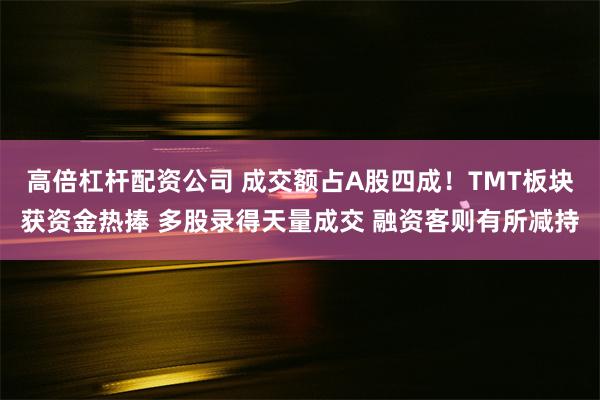 高倍杠杆配资公司 成交额占A股四成！TMT板块获资金热捧 多股录得天量成交 融资客则有所减持