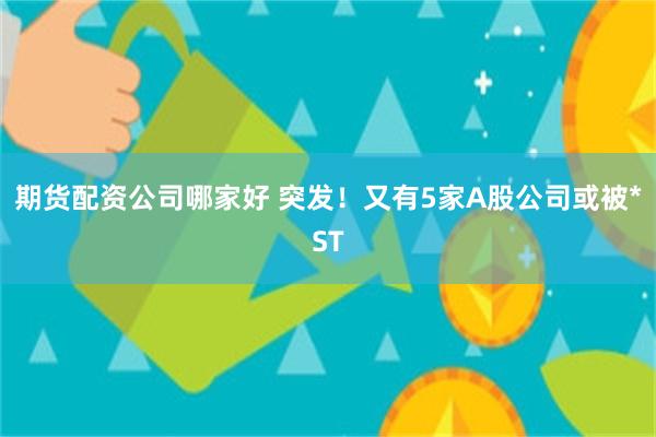 期货配资公司哪家好 突发！又有5家A股公司或被*ST