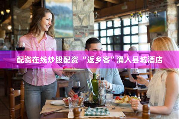 配资在线炒股配资 “返乡客”涌入县城酒店