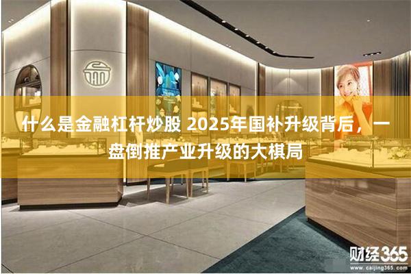 什么是金融杠杆炒股 2025年国补升级背后，一盘倒推产业升级的大棋局