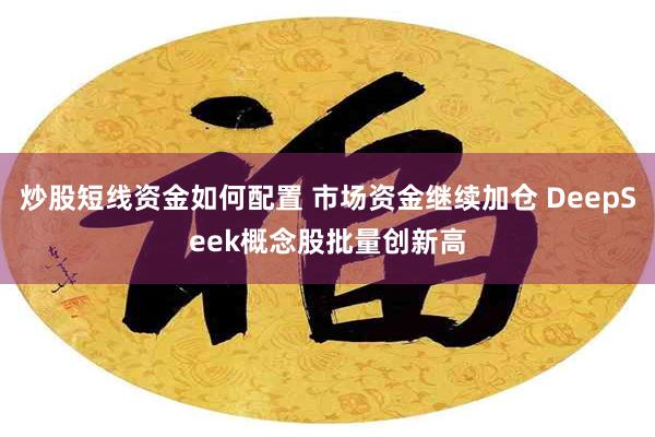 炒股短线资金如何配置 市场资金继续加仓 DeepSeek概念股批量创新高