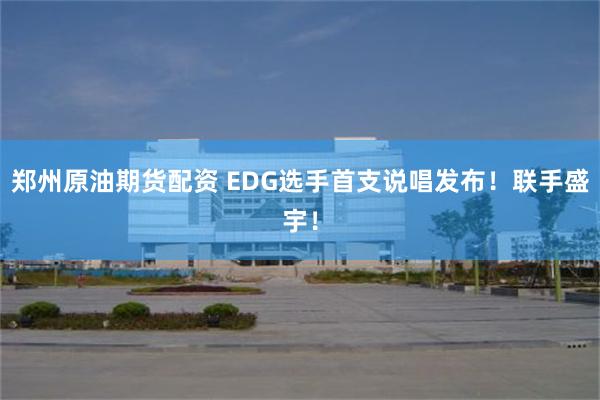 郑州原油期货配资 EDG选手首支说唱发布！联手盛宇！