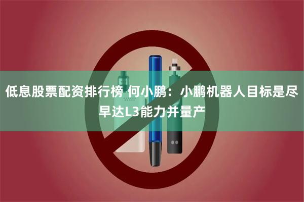 低息股票配资排行榜 何小鹏：小鹏机器人目标是尽早达L3能力并量产