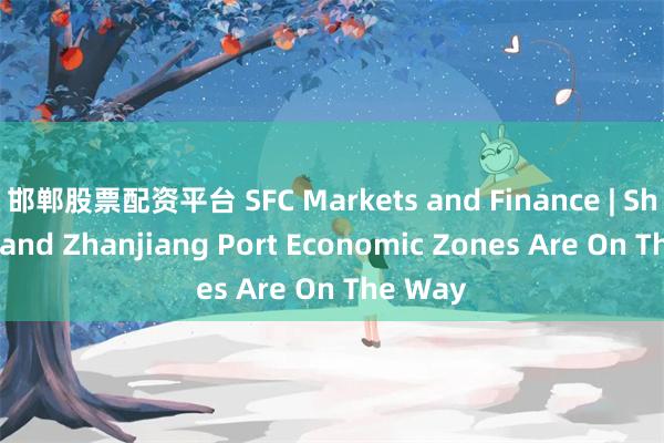 邯郸股票配资平台 SFC Markets and Finance | Shantou and Zhanjiang Port Economic Zones Are On The Way