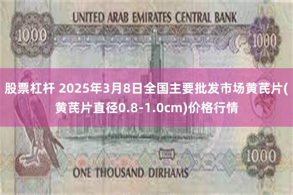 股票杠杆 2025年3月8日全国主要批发市场黄芪片(黄芪片直径0.8-1.0cm)价格行情