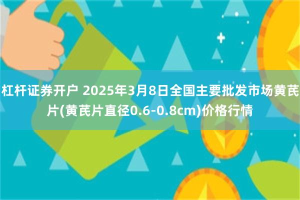 杠杆证券开户 2025年3月8日全国主要批发市场黄芪片(黄芪片直径0.6-0.8cm)价格行情