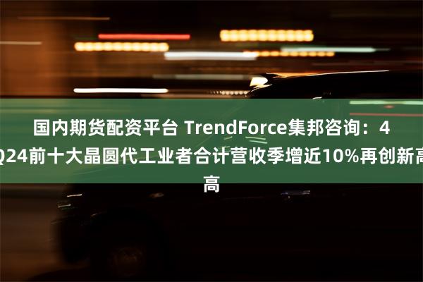 国内期货配资平台 TrendForce集邦咨询：4Q24前十大晶圆代工业者合计营收季增近10%再创新高