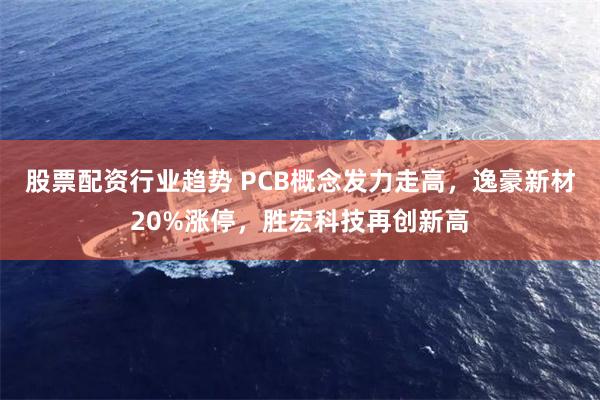 股票配资行业趋势 PCB概念发力走高，逸豪新材20%涨停，胜宏科技再创新高