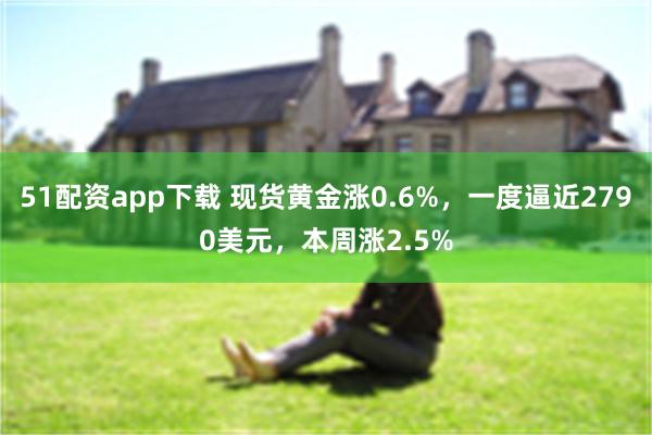 51配资app下载 现货黄金涨0.6%，一度逼近2790美元，本周涨2.5%