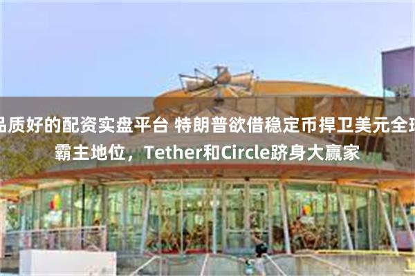 品质好的配资实盘平台 特朗普欲借稳定币捍卫美元全球霸主地位，Tether和Circle跻身大赢家